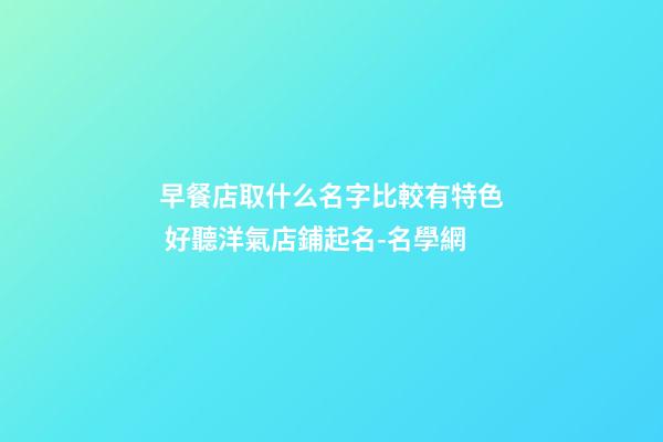 早餐店取什么名字比較有特色 好聽洋氣店鋪起名-名學網-第1張-店鋪起名-玄機派